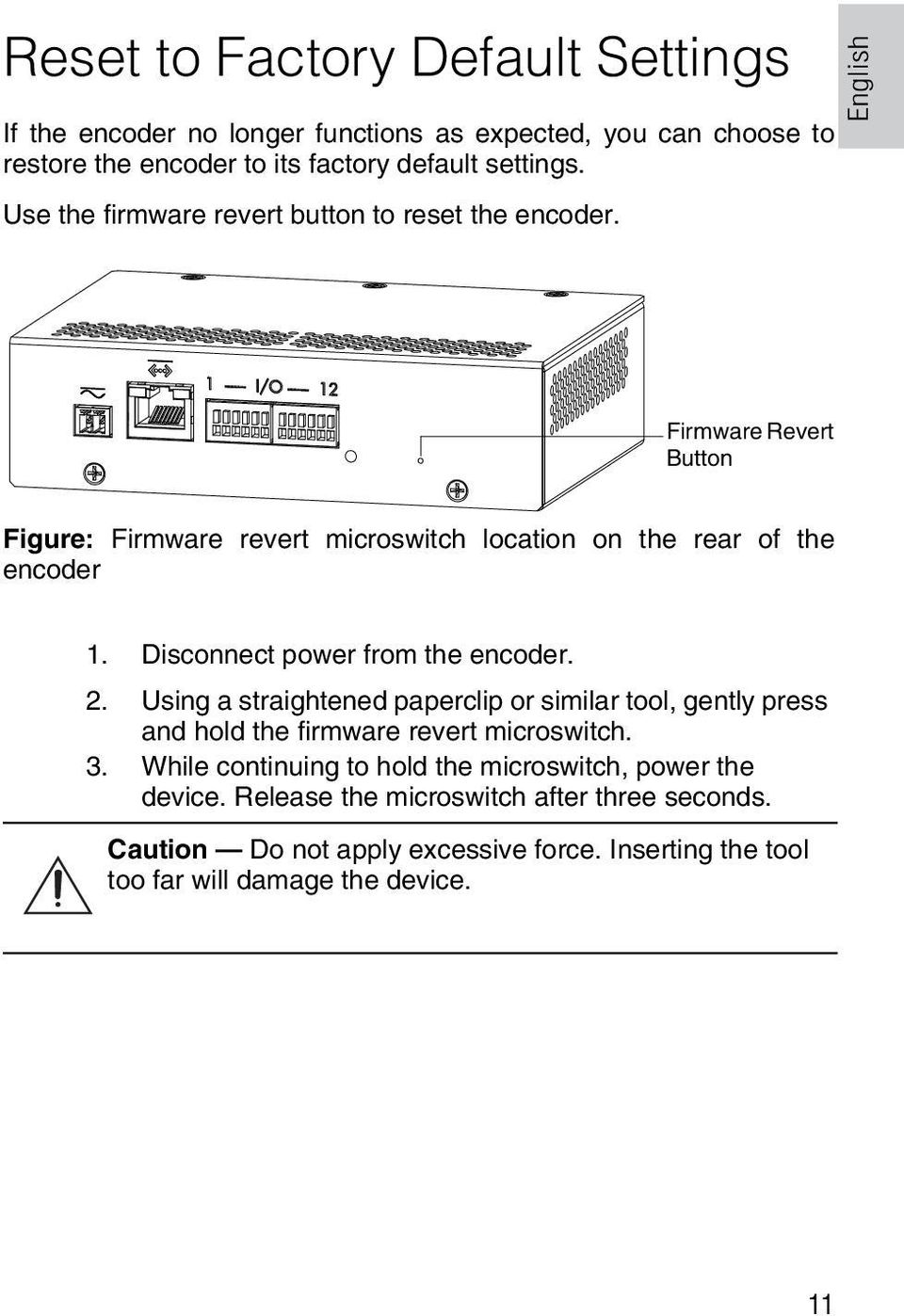 Disconnect power from the encoder. 2. Using a straightened paperclip or similar tool, gently press and hold the firmware revert microswitch. 3.