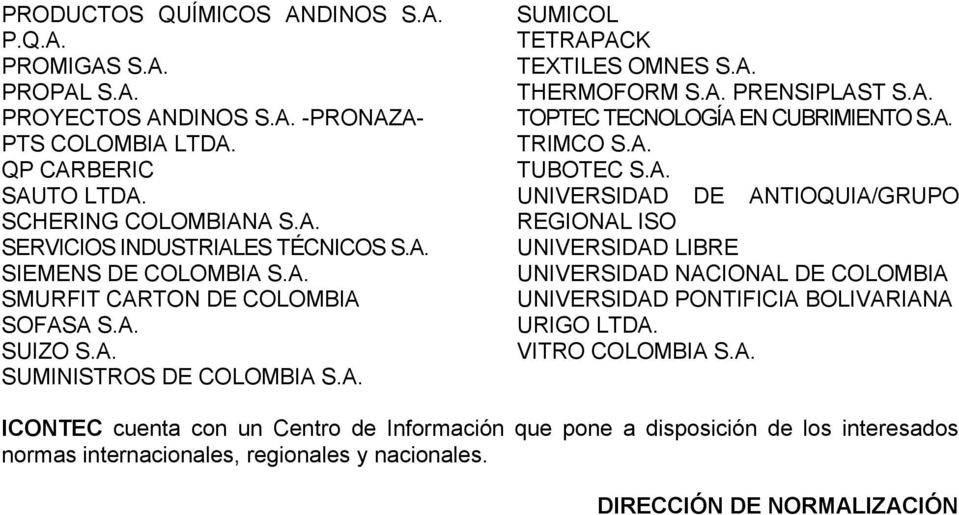 A. TRIMCO S.A. TUBOTEC S.A. UNIVERSIDAD DE ANTIOQUIA/GRUPO REGIONAL ISO UNIVERSIDAD LIBRE UNIVERSIDAD NACIONAL DE COLOMBIA UNIVERSIDAD PONTIFICIA BOLIVARIANA URIGO LTDA. VITRO COLOMBIA S.A. ICONTEC cuenta con un Centro de Información que pone a disposición de los interesados normas internacionales, regionales y nacionales.