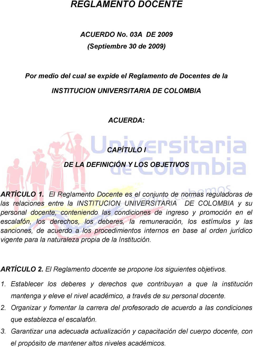 El Reglamento Docente es el conjunto de normas reguladoras de las relaciones entre la INSTITUCION UNIVERSITARIA DE COLOMBIA y su personal docente, conteniendo las condiciones de ingreso y promoción