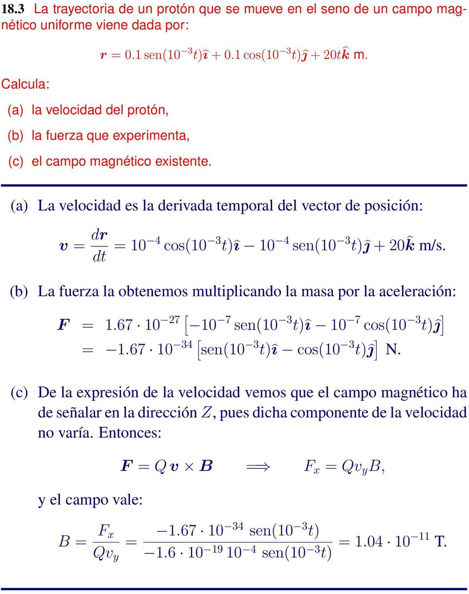 (b) La fuerza la obtenemos multiplicando la masa por la aceleración: F = 1.67 10 27 [ 10 7 sen(10 3 t)î 10 7 cos(10 3 t)ĵ ] = 1.67 10 34 [ sen(10 3 t)î cos(10 3 t)ĵ ] N.