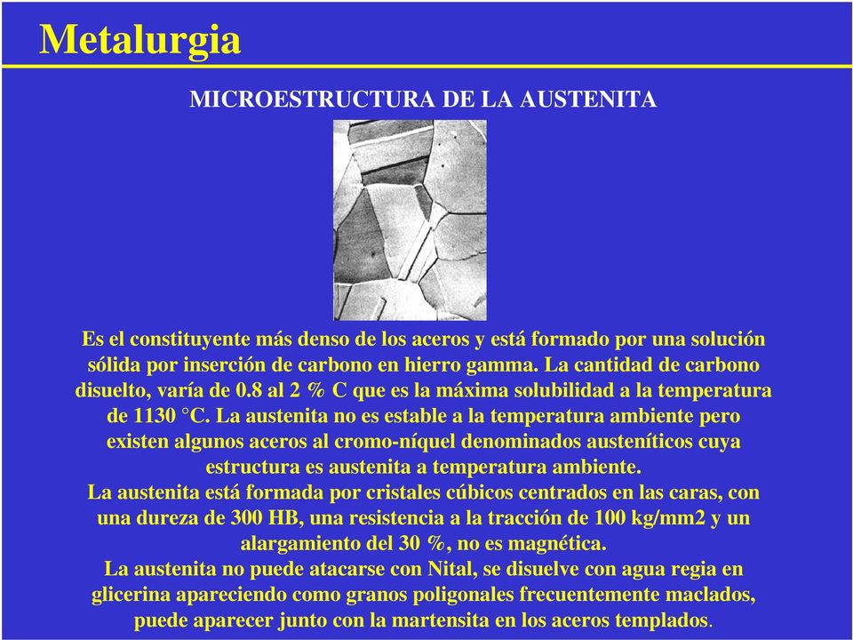 La austenita no es estable a la temperatura ambiente pero existen algunos aceros al cromo-níquel denominados austeníticos cuya estructura es austenita a temperatura ambiente.