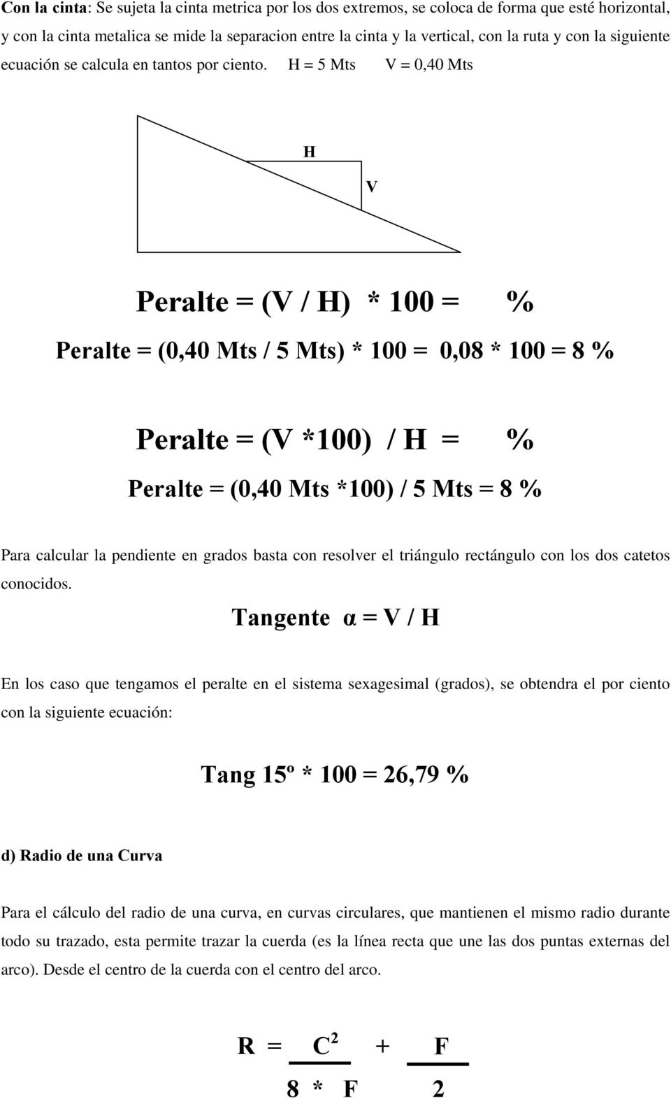 H = 5 Mts V = 0,40 Mts H V Peralte = (V / H) * 100 = % Peralte = (0,40 Mts / 5 Mts) * 100 = 0,08 * 100 = 8 % Peralte = (V *100) / H = % Peralte = (0,40 Mts *100) / 5 Mts = 8 % Para calcular la