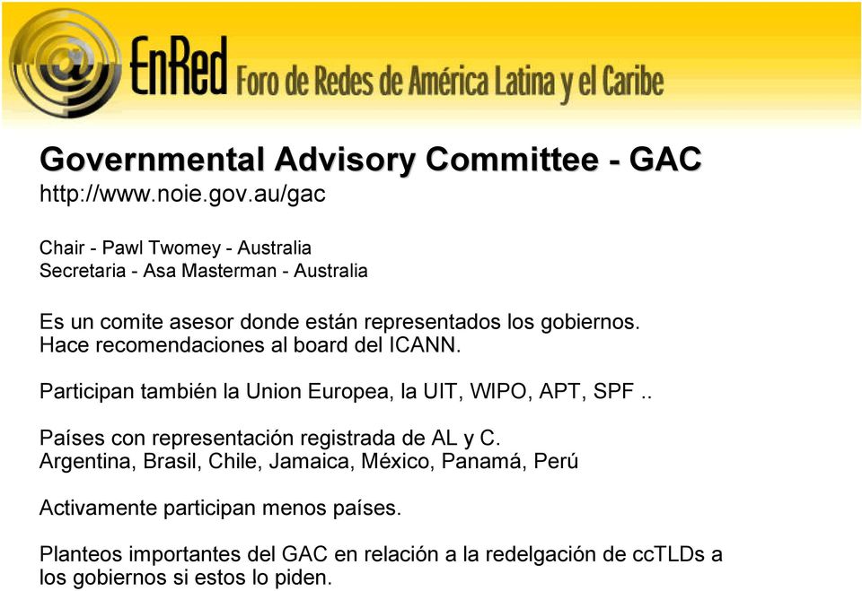 gobiernos. Hace recomendaciones al board del ICANN. Participan también la Union Europea, la UIT, WIPO, APT, SPF.