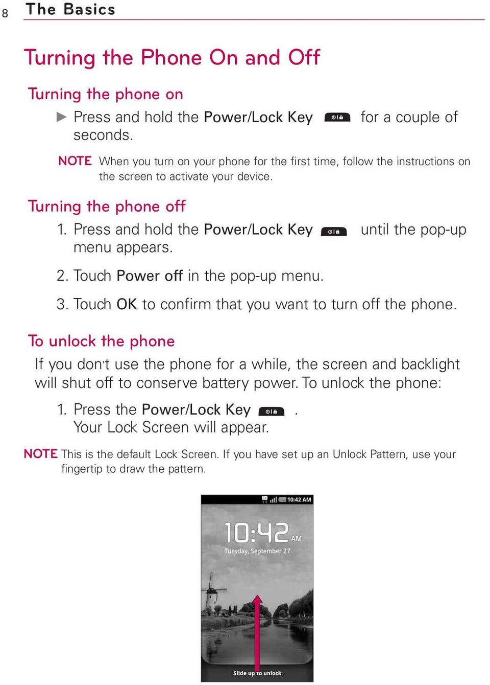 Press and hold the Power/Lock Key until the pop-up menu appears. 2. Touch Power off in the pop-up menu. 3. Touch OK to confirm that you want to turn off the phone.