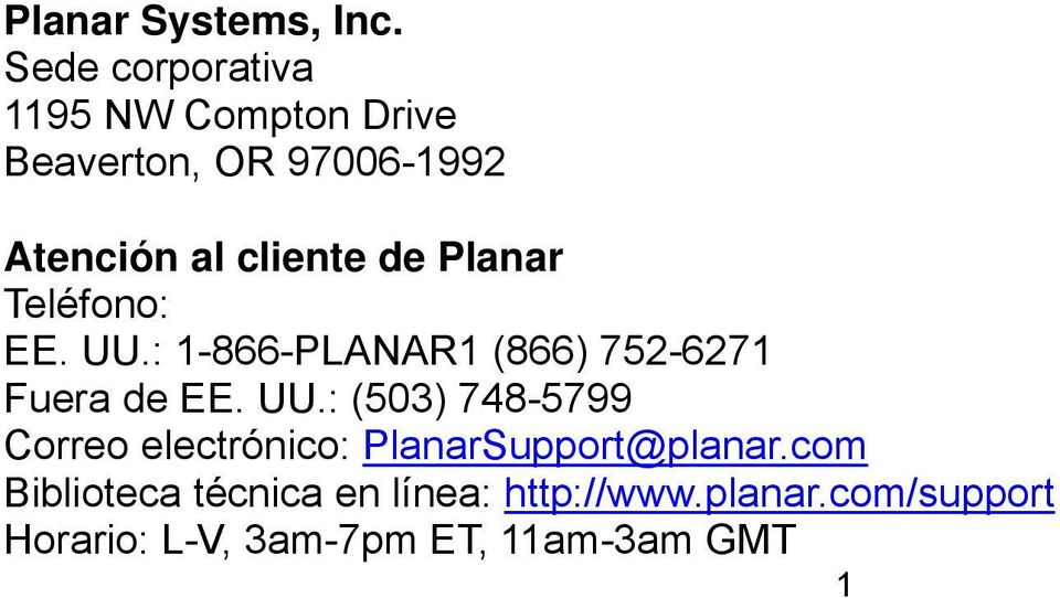 de Planar Teléfono: EE. UU.: 1-866-PLANAR1 (866) 752-6271 Fuera de EE. UU.: (503) 748-5799 Correo electrónico: PlanarSupport@planar.