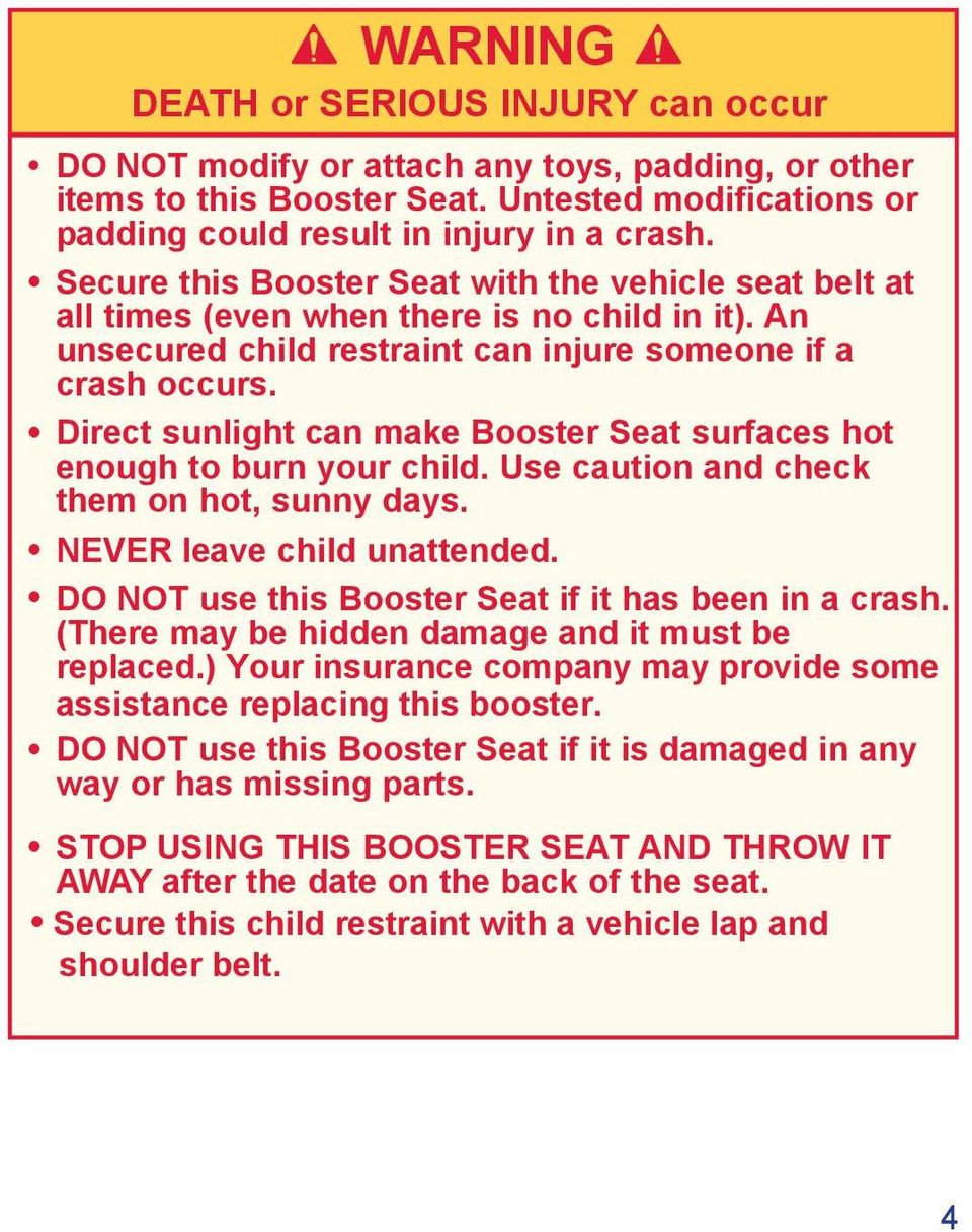 Direct sunlight can make Booster Seat surfaces hot enough to burn your child. Use caution and check them on hot, sunny days. NEVER leave child unattended.