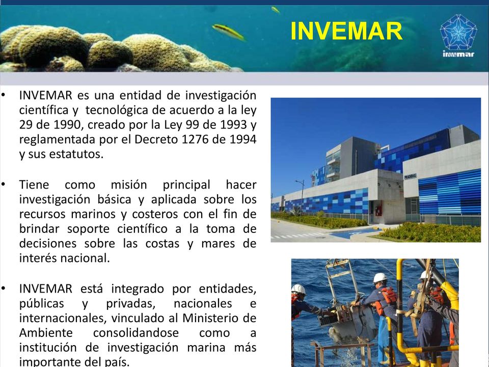 INVEMAR INVEMAR es una entidad de investigación científica y tecnológica de acuerdo a la ley 29 de 1990, creado por la Ley 99 de 1993 y reglamentada por