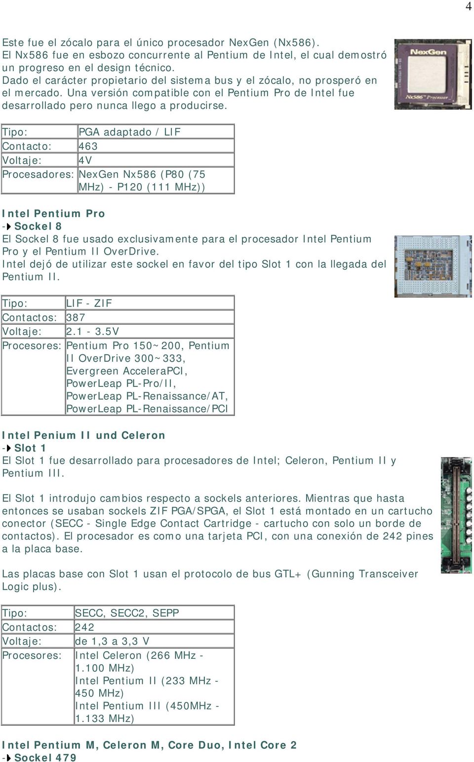 Tipo: PGA adaptado / LIF Contacto: 463 Voltaje: 4V Procesadores: NexGen Nx586 (P80 (75 - P120 (111 ) Intel Pentium Pro - Sockel 8 El Sockel 8 fue usado exclusivamente para el procesador Intel Pentium