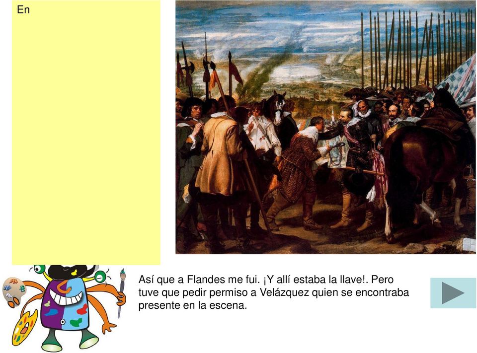 Pero Velázquez no representa una rendición normal, sino que Spínola levanta al vencido para evitar una humillación del derrotado; así, en el centro del cuadro está la llave y
