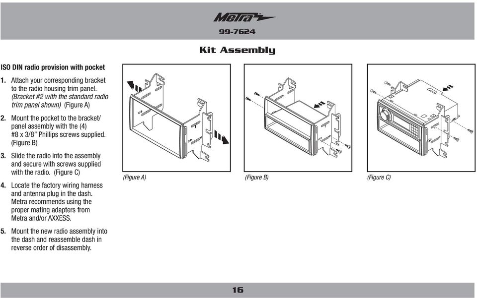 (Figure B) 3. Slide the radio into the assembly and secure with screws supplied with the radio. (Figure C) 4.