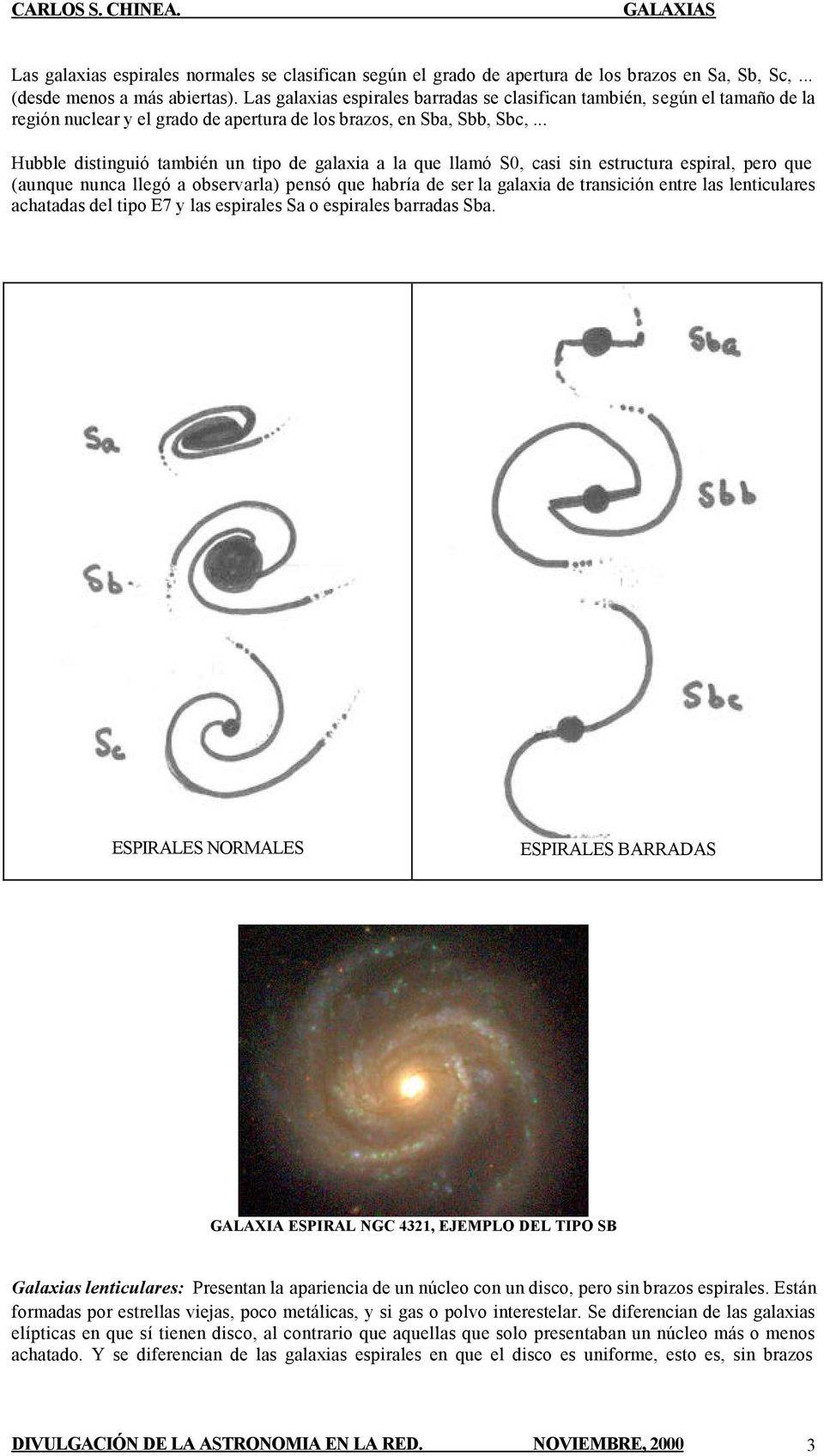 .. Hubble distinguió también un tipo de galaxia a la que llamó S0, casi sin estructura espiral, pero que (aunque nunca llegó a observarla) pensó que habría de ser la galaxia de transición entre las