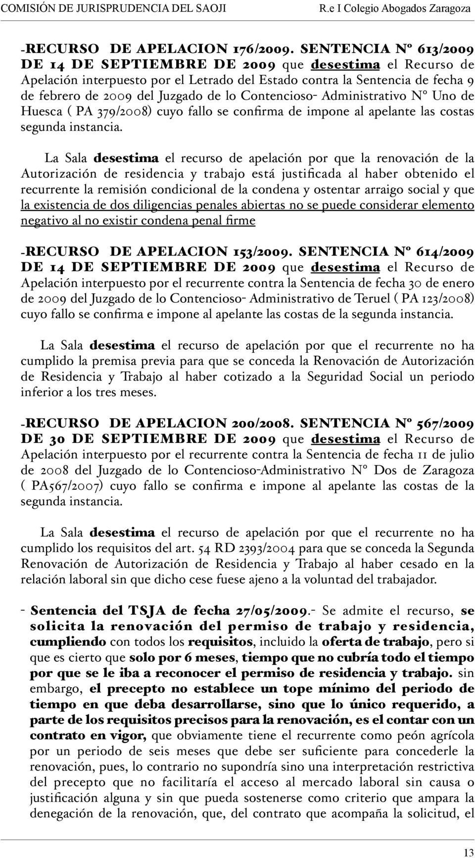 Contencioso- Administrativo Nº Uno de Huesca ( PA 379/2008) cuyo fallo se confirma de impone al apelante las costas segunda instancia.