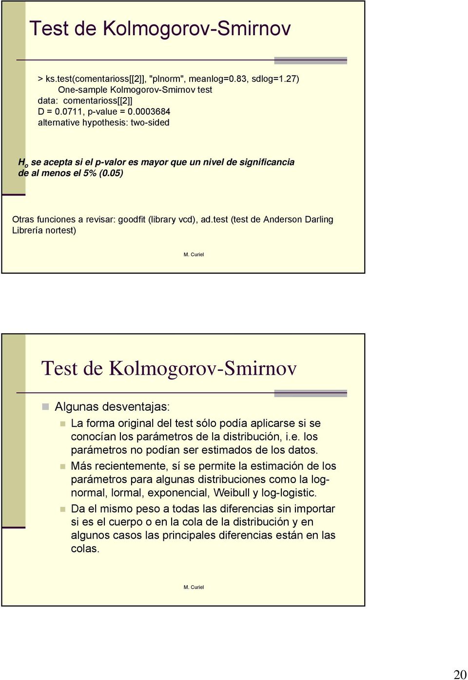 test (test de Aderso Darlig Librería ortest) Test de Kolmogorov-Smirov Alguas desvetajas: La forma origial del test sólo podía aplicarse si se coocía los parámetros de la distribució, i.e. los parámetros o podía ser estimados de los datos.