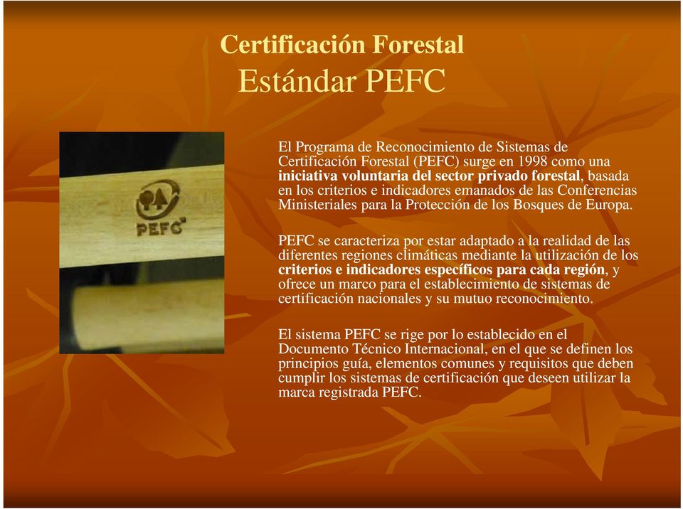 PEFC se caracteriza por estar adaptado a la realidad de las diferentes regiones climáticas mediante la utilización de los criterios e indicadores específicos para cada región,, y ofrece un marco para