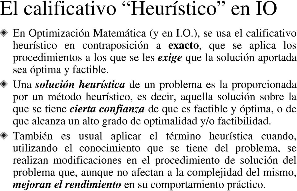 Una solución heurística de un problema es la proporcionada por un método heurístico, es decir, aquella solución sobre la que se tiene cierta confianza de que es factible y óptima, o de que