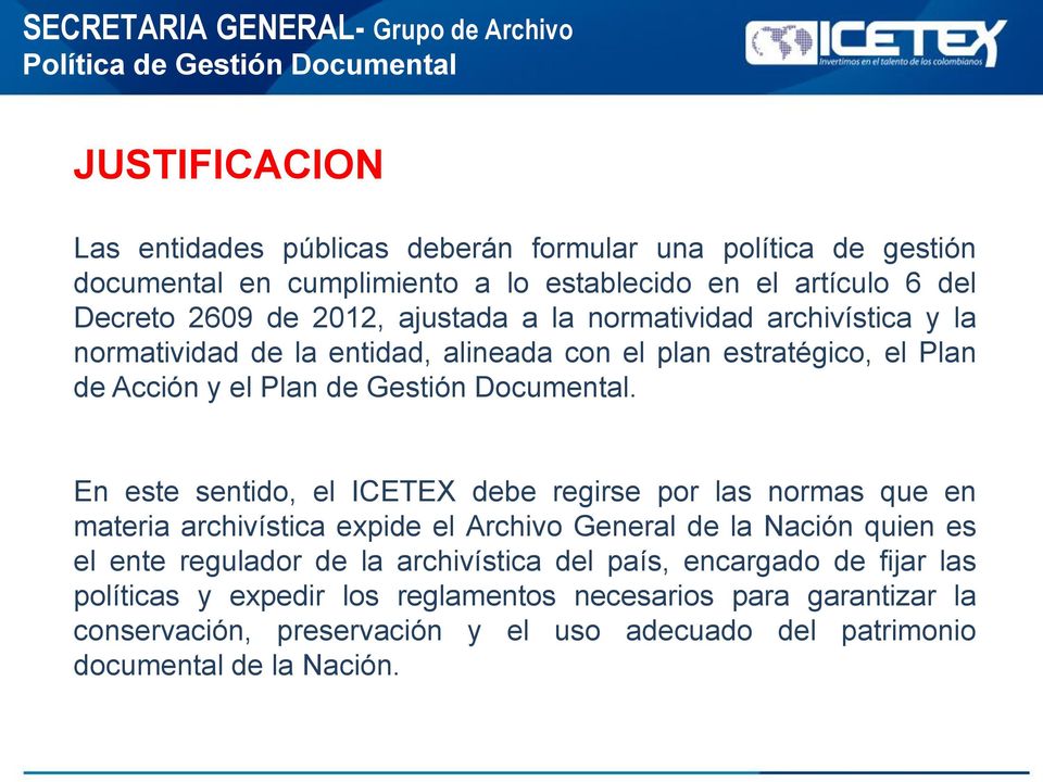 En este sentido, el ICETEX debe regirse por las normas que en materia archivística expide el Archivo General de la Nación quien es el ente regulador de la archivística