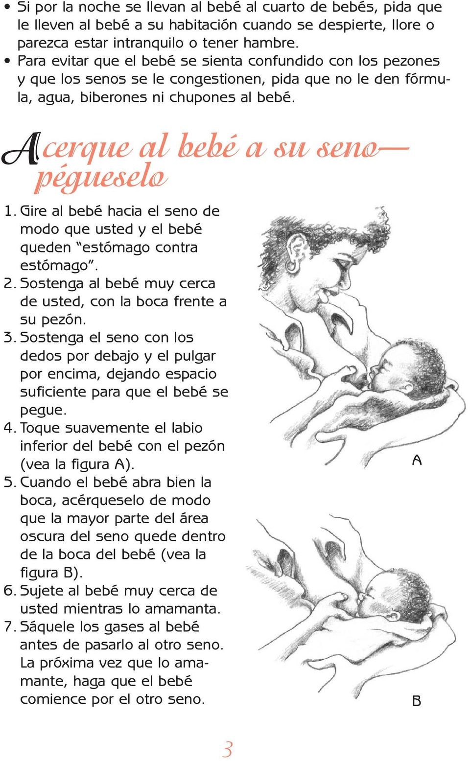 Gire al bebé hacia el seno de modo que usted y el bebé queden estómago contra estómago. 2. Sostenga al bebé muy cerca de usted, con la boca frente a su pezón. 3.