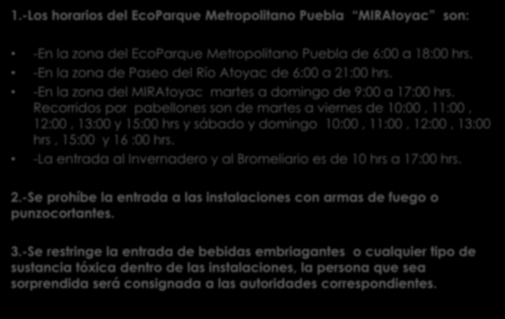 REGLAMENTO DEL ECOPARQUE METROPOLITANO PUEBLA MIRAtoyac 1.-Los horarios del EcoParque Metropolitano Puebla MIRAtoyac son: -En la zona del EcoParque Metropolitano Puebla de 6:00 a 18:00 hrs.