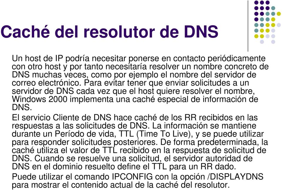 Para evitar tener que enviar solicitudes a un servidor de DNS cada vez que el host quiere resolver el nombre, Windows 2000 implementa una caché especial de información de DNS.
