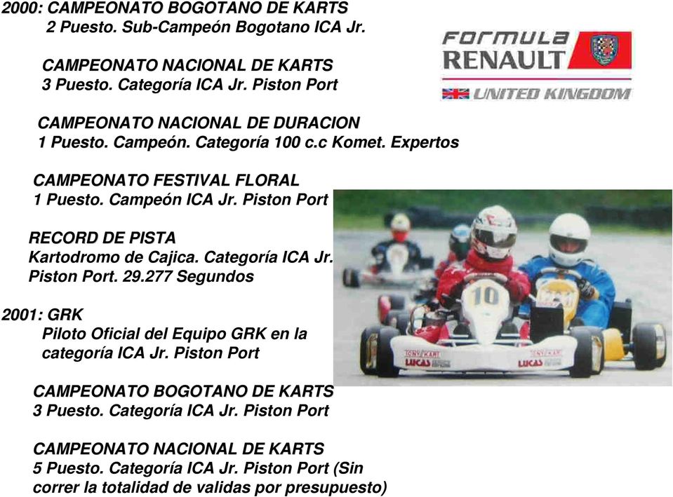 Piston Port RECORD DE PISTA Kartodromo de Cajica. Categoría ICA Jr. Piston Port. 29.277 Segundos 2001: GRK Piloto Oficial del Equipo GRK en la categoría ICA Jr.
