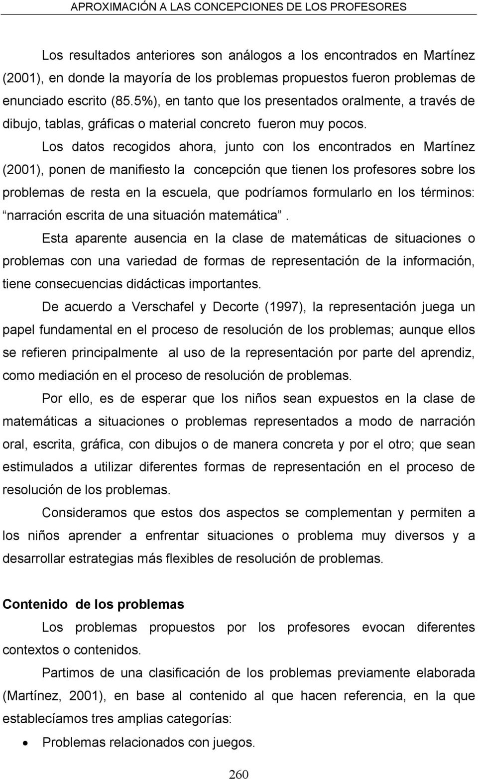 Los datos recogidos ahora, junto con los encontrados en Martínez (2001), ponen de manifiesto la concepción que tienen los profesores sobre los problemas de resta en la escuela, que podríamos