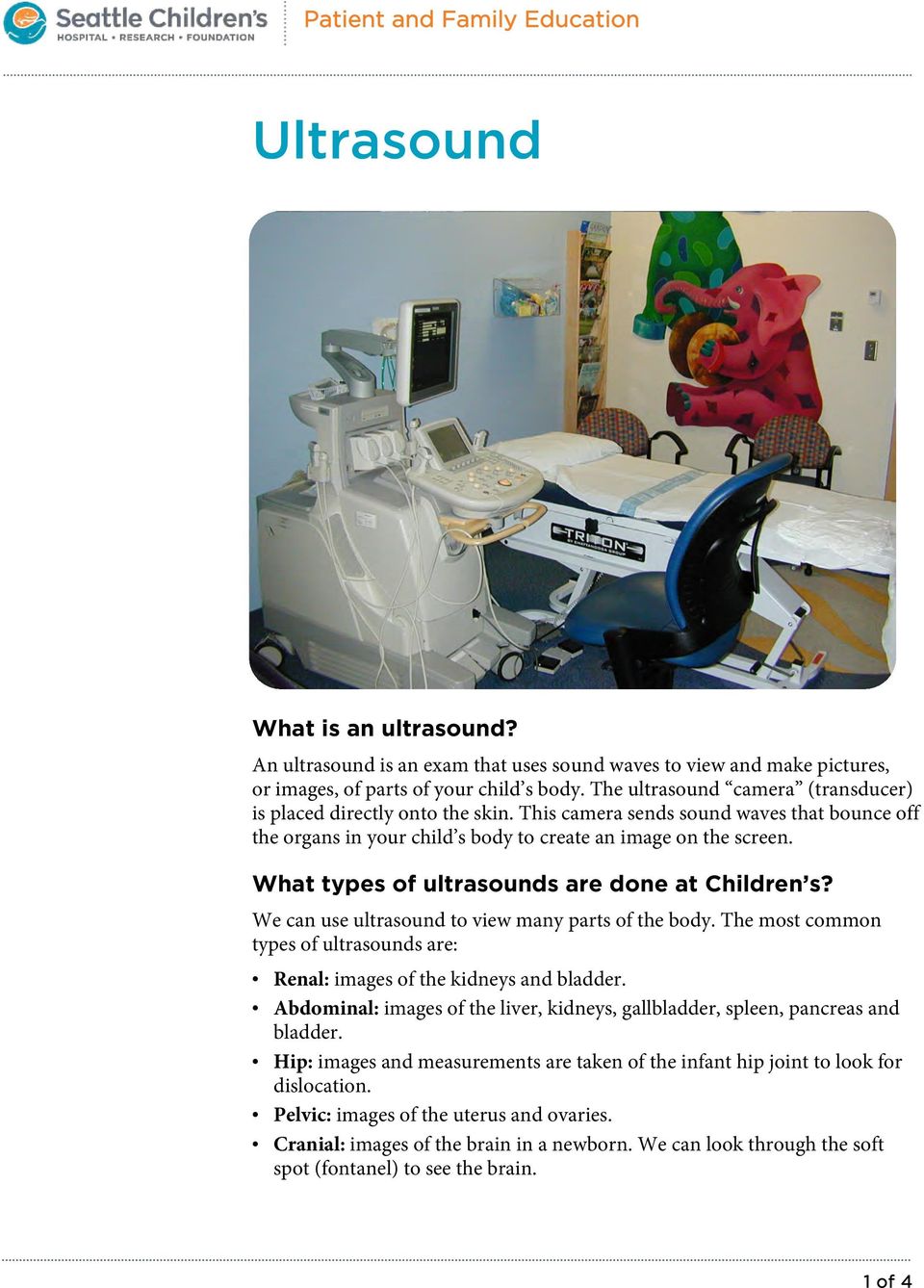 What types of ultrasounds are done at Children s? We can use ultrasound to view many parts of the body. The most common types of ultrasounds are: Renal: images of the kidneys and bladder.