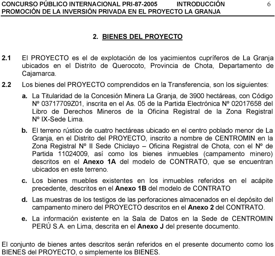 2 Los bienes del PROYECTO comprendidos en la Transferencia, son los siguientes: a. La Titularidad de la Concesión Minera La Granja, de 3900 hectáreas, con Código Nº 03717709Z01, inscrita en el As.