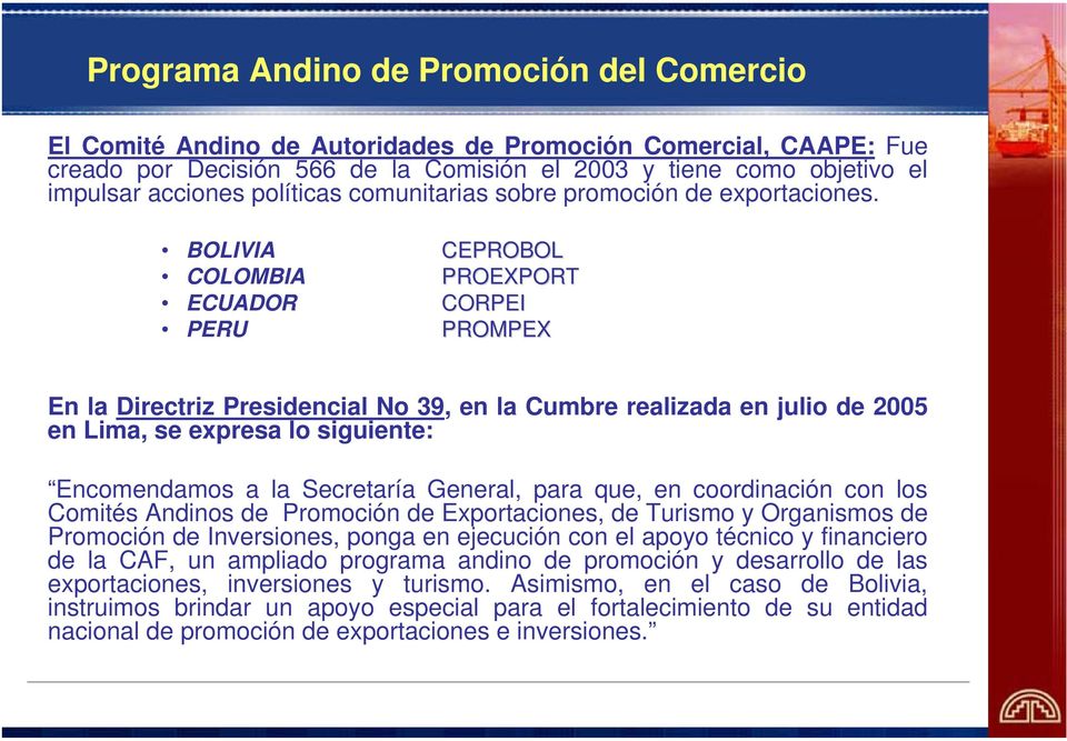 BOLIVIA CEPROBOL COLOMBIA PROEXPORT ECUADOR CORPEI PERU PROMPEX En la Directriz Presidencial No 39, en la Cumbre realizada en julio de 2005 en Lima, se expresa lo siguiente: Encomendamos a la