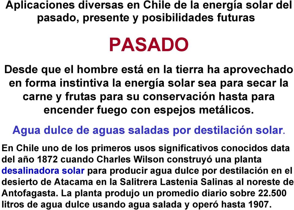 En Chile uno de los primeros usos significativos conocidos data del año 1872 cuando Charles Wilson construyó una planta desalinadora solar para producir agua dulce por destilación