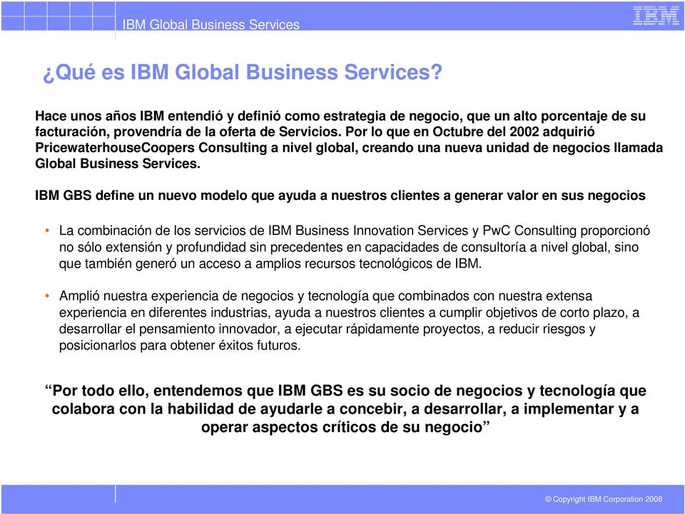 IBM GBS define un nuevo modelo que ayuda a nuestros clientes a generar valor en sus negocios La combinación de los servicios de IBM Business Innovation Services y PwC Consulting proporcionó no sólo