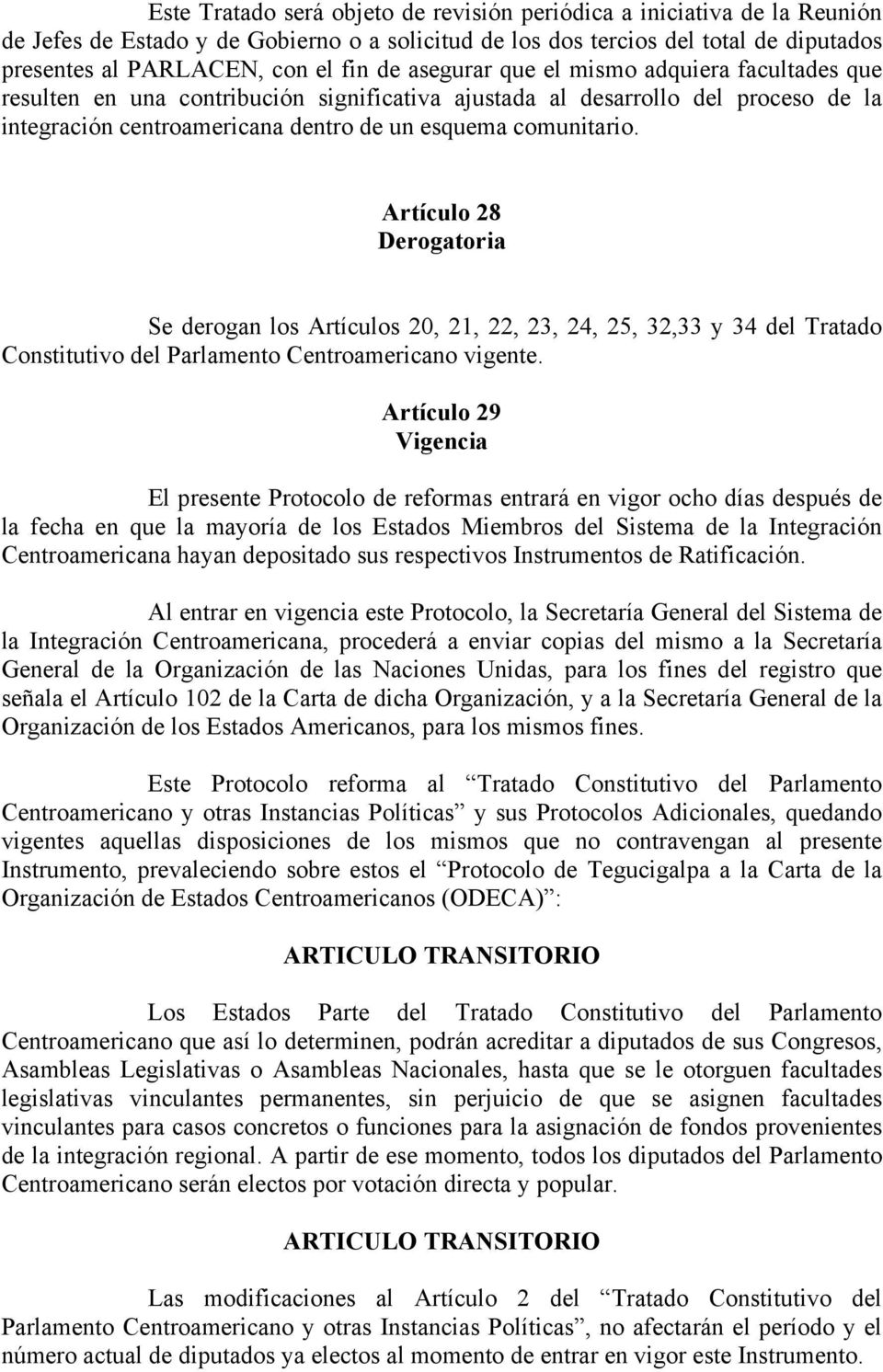 Artículo 28 Derogatoria Se derogan los Artículos 20, 21, 22, 23, 24, 25, 32,33 y 34 del Tratado Constitutivo del Parlamento Centroamericano vigente.