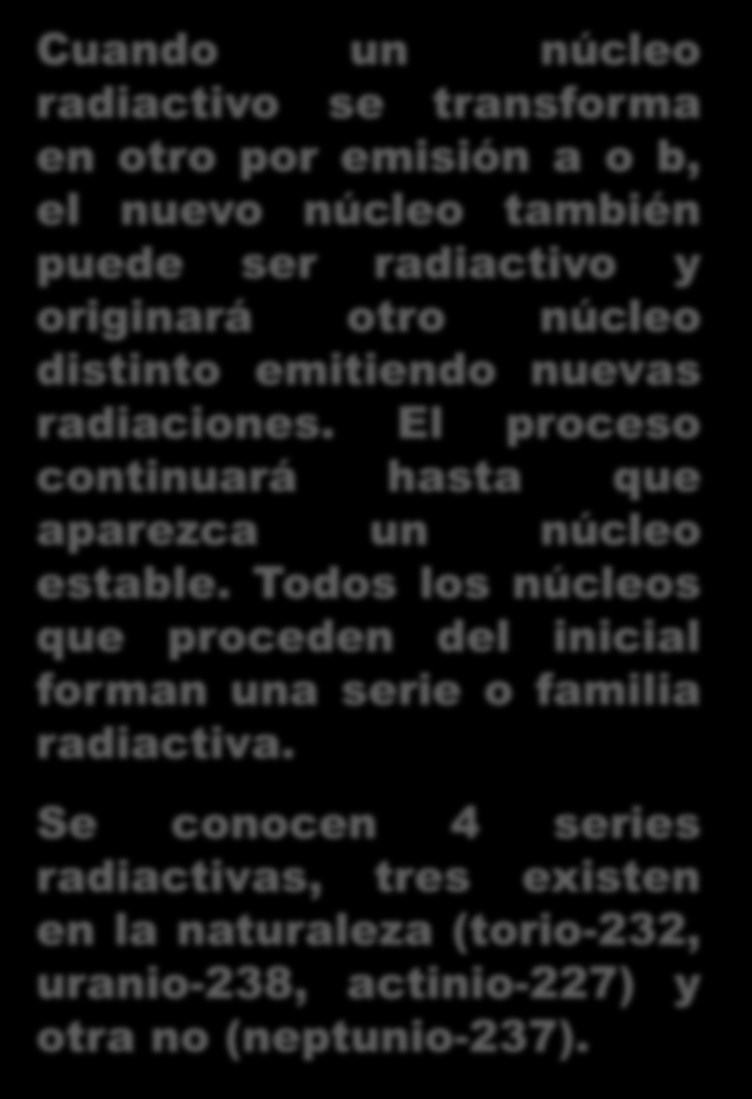 Cuando un núcleo radiactivo se transforma en otro por emisión a o b, el nuevo núcleo también puede ser radiactivo y originará otro núcleo distinto emitiendo nuevas radiaciones.