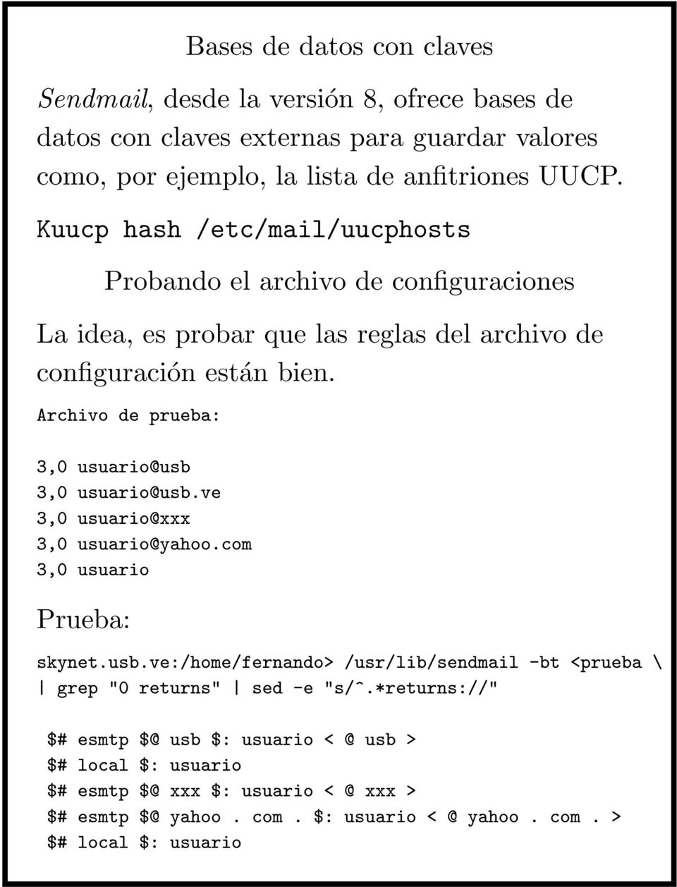 Archivo de prueba: 3,0 usuario@usb 3,0 usuario@usb.ve 3,0 usuario@xxx 3,0 usuario@yahoo.com 3,0 usuario Prueba: skynet.usb.ve:/home/fernando> /usr/lib/sendmail -bt <prueba \ grep "0 returns" sed -e "s/^.