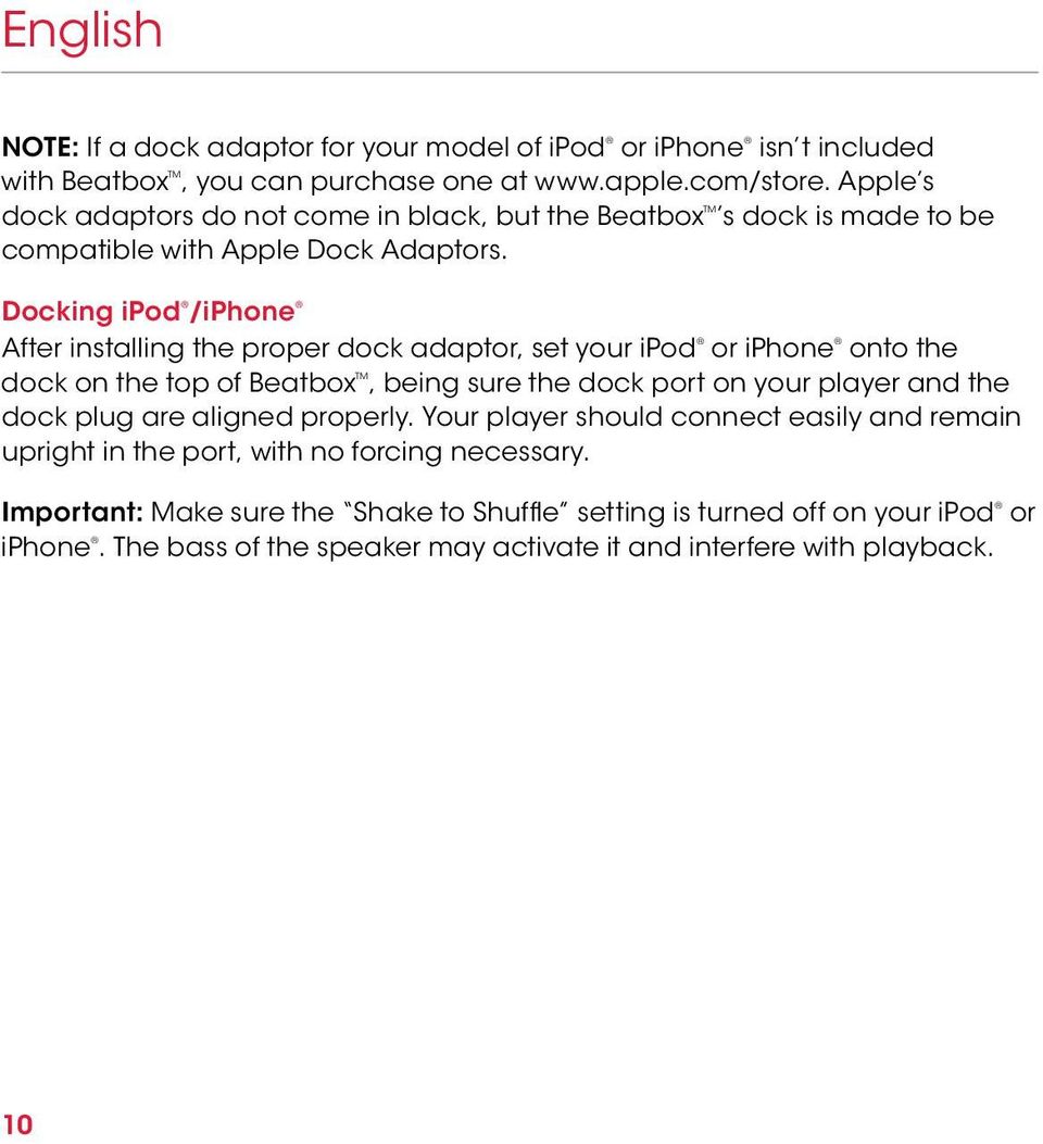 Docking ipod /iphone After installing the proper dock adaptor, set your ipod or iphone onto the dock on the top of Beatbox TM, being sure the dock port on your player and the dock