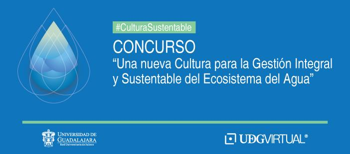 #CulturaSustentable Concurso Una nueva Cultura para la Gestión Integral y Sustentable del Ecosistema del Agua La Universidad de Guadalajara a través del Sistema de Universidad Virtual CONVOCA A