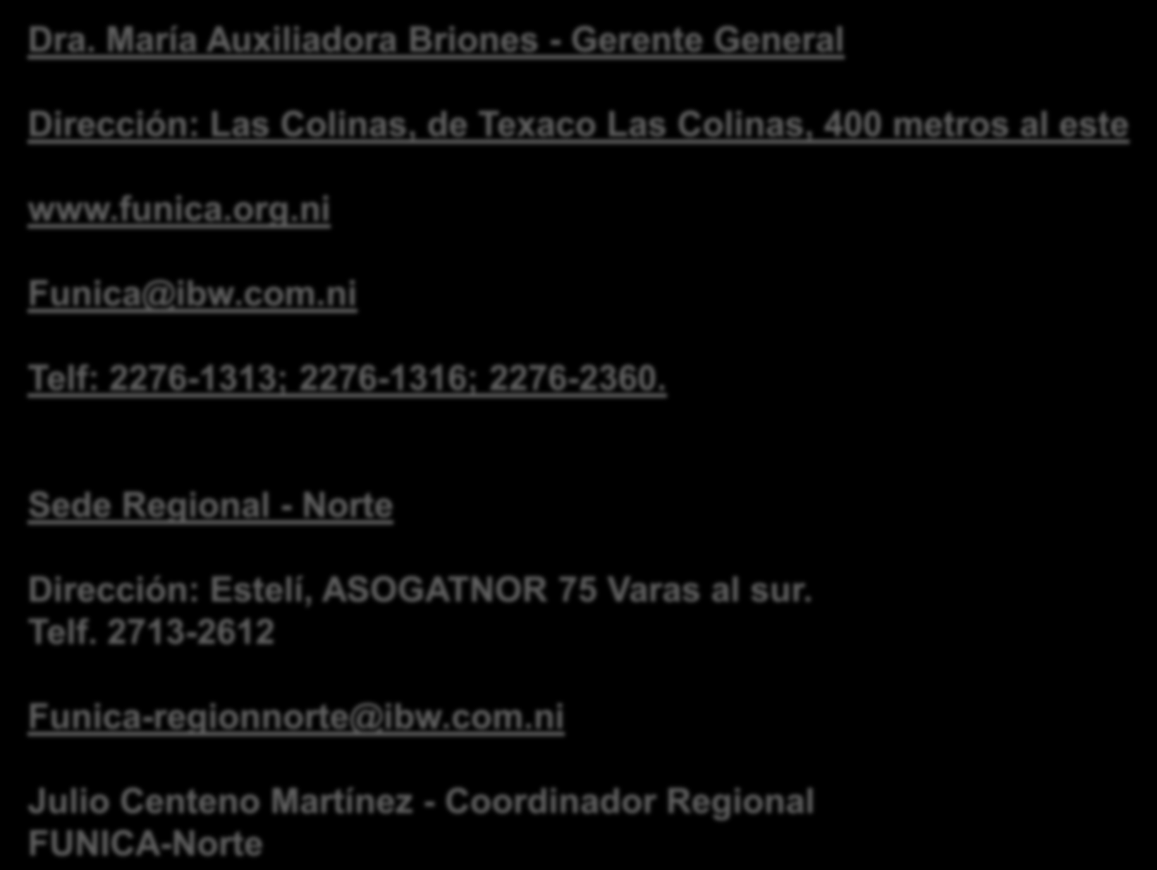 Contactos y direcciones-funica Dra. María Auxiliadora Briones - Gerente General Dirección: Las Colinas, de Texaco Las Colinas, 400 metros al este www.funica.org.ni Funica@ibw.com.