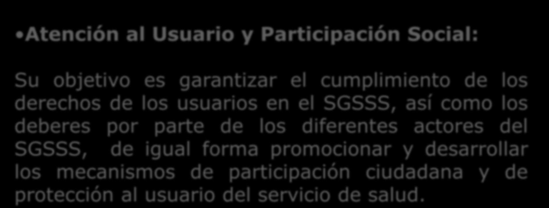 Atención al Usuario y Participación Social: Su objetivo es garantizar el cumplimiento de los derechos de los usuarios en el SGSSS, así como los deberes por parte de
