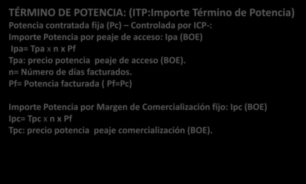 TÉRMINO DE POTENCIA: (ITP:Importe Término de Potencia) Potencia contratada fija (Pc) Controlada por ICP-: Importe Potencia por peaje de acceso: Ipa (BOE) Ipa= Tpa x n x Pf Tpa: precio potencia peaje