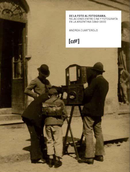 De la foto al fotograma. Relaciones entre cine y fotografía en la Argentina (1840-1933). Andrea Cuarterolo. Montevideo, CdF Ediciones, 2013.