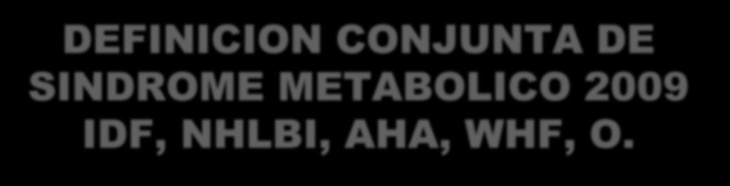 DEFINICION CONJUNTA DE SINDROME METABOLICO 2009 IDF, NHLBI, AHA, WHF, O.