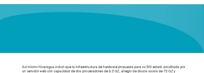 Así mismo Nicaragua indicó que la infraestructura de hardware propuesta para su SIS estará constituida por un servidor web con capacidad de dos procesadores de 3.