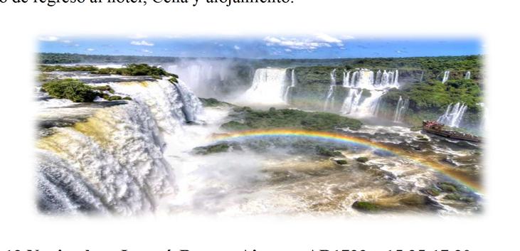 Traslado de regreso al hotel, Cena y alojamiento. Día 13-13 Noviembre: Iguazú-Buenos Aires AR1733 15.35-17.30 IB06844 22.30-14.35 (12h05m) Cataratas del Iguazú lado Brasileño.