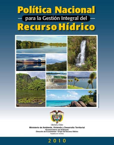 POLITICA NACIONAL PARA LA GESTION INTEGRAL DEL RECUSO HIDRICO (2010) Garantizar la sostenibilidad del recurso hídrico, mediante una gestión y un uso eficiente y eficaz, articulados al ordenamiento y