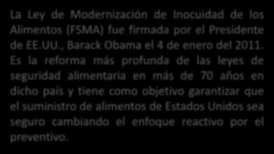 Ley de Modernización de Inocuidad de los Alimentos (FSMA) La Ley de Modernización de Inocuidad de los Alimentos (FSMA) fue firmada por el Presidente de EE.UU., Barack Obama el 4 de enero del 2011.