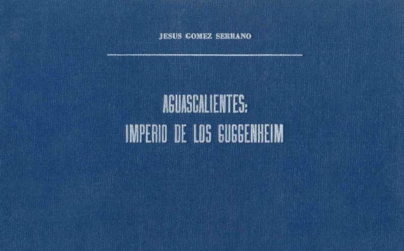 Gómez Serrano, Jesús. Aguascalientes: imperio de los Guggenheim. (Estudio entre la minería y metalurgía en Aguascalientes 1890-1930. El caso Guggenheim-ASARCO).