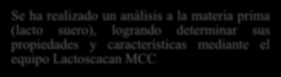 Se ha realizado un análisis a la materia prima (lacto suero), logrando determinar sus propiedades y características mediante el equipo Lactoscacan MCC.