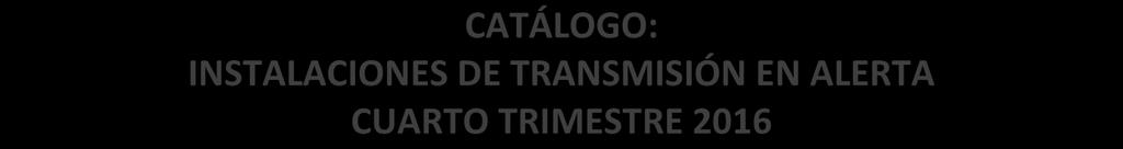 CATÁLOGO: INSTALACIONES DE TRANSMISIÓN EN ALERTA CUARTO TRIMESTRE 2016 RESUMEN EJECUTIVO 1. OBJETIVO.