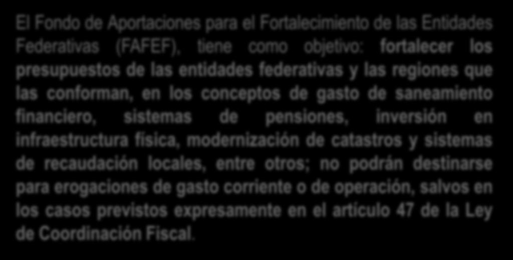 FAFEF OBJETIVO DEL FAFEF El Fondo de Aportaciones para el Fortalecimiento de las Entidades Federativas (FAFEF), tiene como objetivo: fortalecer los presupuestos de las entidades federativas y las