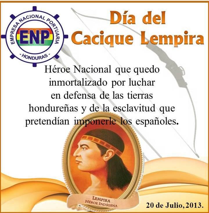 CELEBRACIÒN 20 de Julio Día del Cacique Lempira Lempira fue un capitán de guerra del pueblo de los lencas que luchó contra los españolesdurante la década de 1530, en los documentos escritos durante