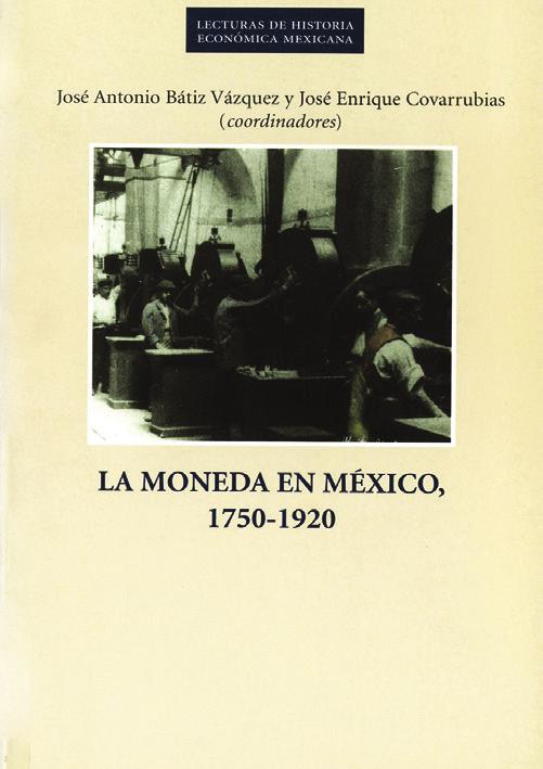1 COLECCIÓN LECTURAS DE HISTORIA ECONÓMICA MEXICANA LA MONEDA EN MÉXICO, 1750-1920 José Antonio Bátiz Vázquez y José Enrique Covarrubias (coords.) México, 1998, 234 pp.